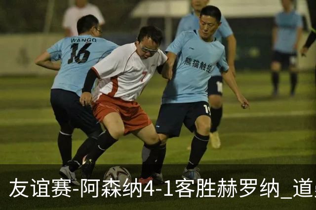 友谊赛-阿森纳4-1客胜赫罗纳 道曼传射措利斯破门热苏斯替补建功
