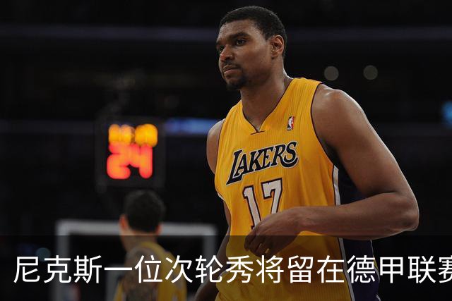 尼克斯一位次轮秀将留在德甲联赛，另一位次轮秀的情况依然不明？