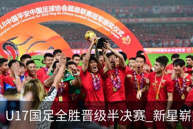 U17国足全胜晋级半决赛 新星崭露头角彰显中国足球希望