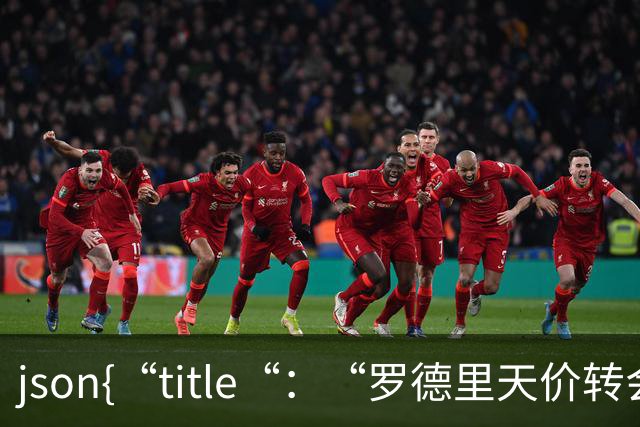 ```json{“title“：“罗德里天价转会皇马：是野心还是背叛？“，“content“：“最近，罗德里想要转会的新闻在足球圈炸开了锅